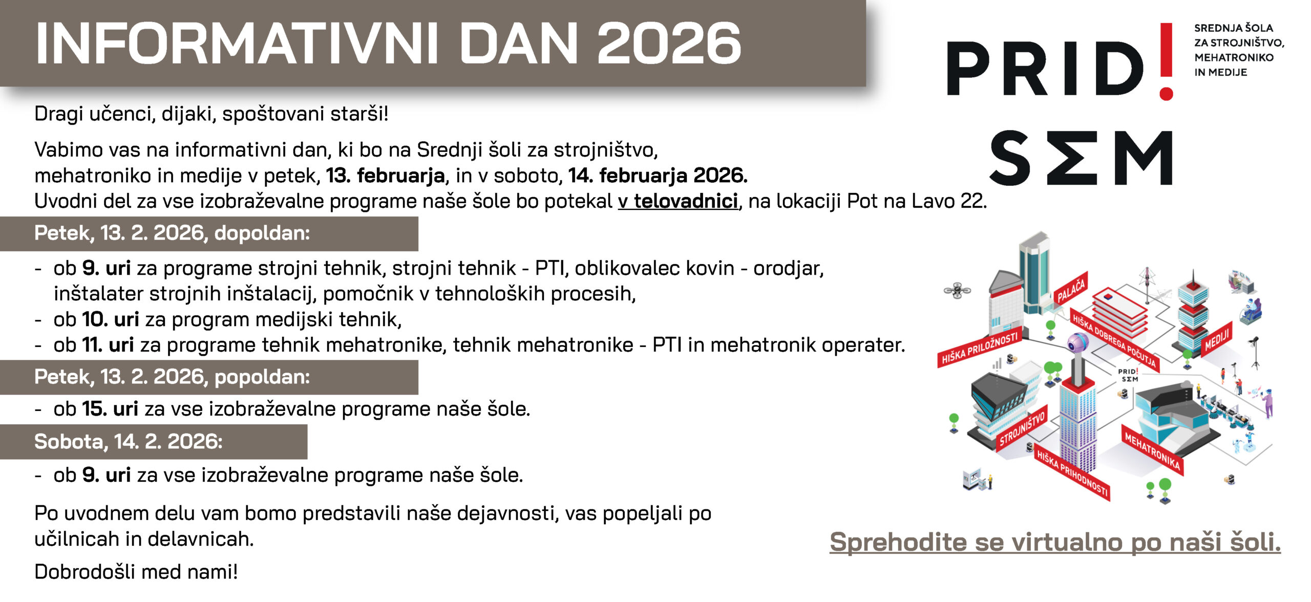 Plakat »Informativni dan 2026« Srednje šole za strojništvo, mehatroniko in medije. Vabilo učencem, dijakom in staršem na informativni dan, ki bo potekal v petek, 13. februarja 2026, in v soboto, 14. februarja 2026. Uvodni del za vse izobraževalne programe bo v telovadnici na lokaciji Pot na Lavo 22. Naveden je podroben urnik predstavitev posameznih programov po urah za petek dopoldan, petek popoldan in soboto. Desno je slogan »PRID! SΣM« ter grafična ilustracija šole z izobraževalnimi področji strojništvo, mehatronika in mediji. Na dnu je zapis »Sprehodite se virtualno po naši šoli«.